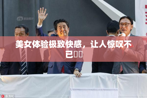 美女体验极致快感，让人惊叹不已❌‌