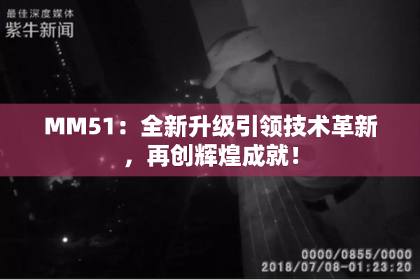 MM51：全新升级引领技术革新，再创辉煌成就！
