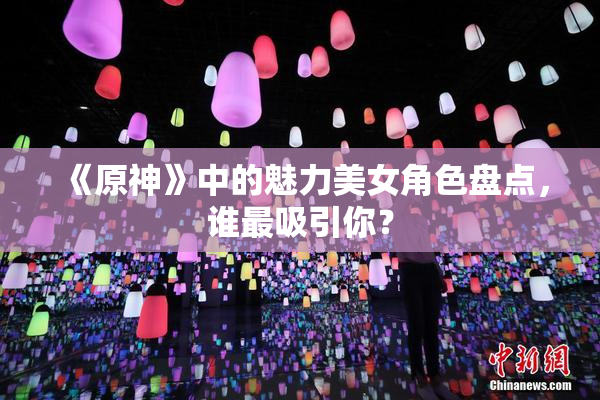 《原神》中的魅力美女角色盘点，谁最吸引你？
