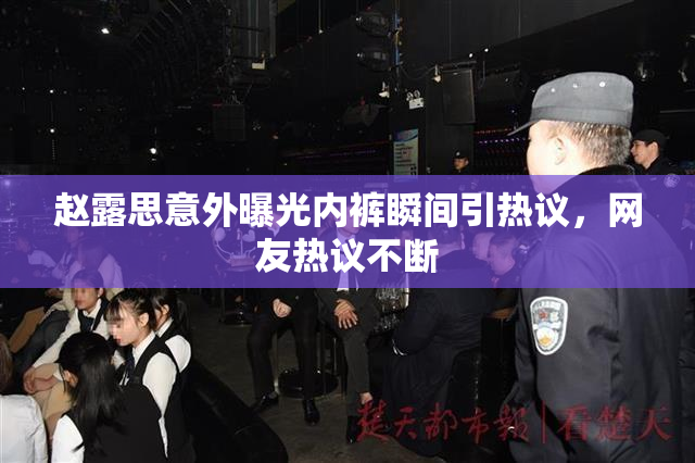 赵露思意外曝光内裤瞬间引热议，网友热议不断
