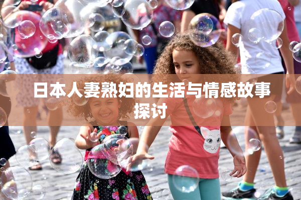 日本人妻熟妇的生活与情感故事探讨