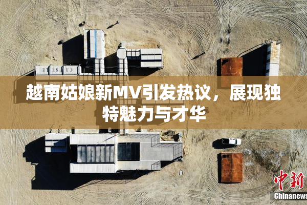 越南姑娘新MV引发热议，展现独特魅力与才华