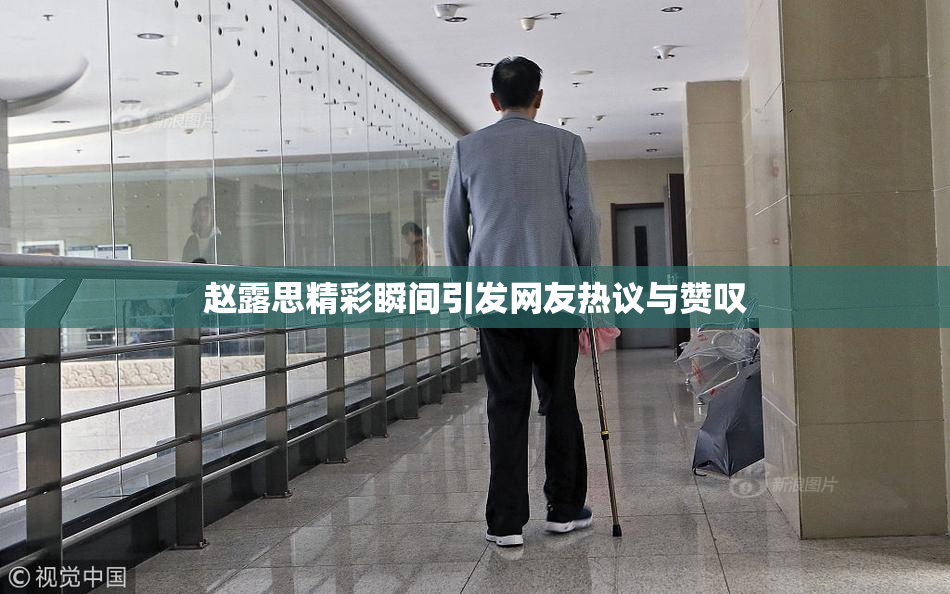 赵露思精彩瞬间引发网友热议与赞叹