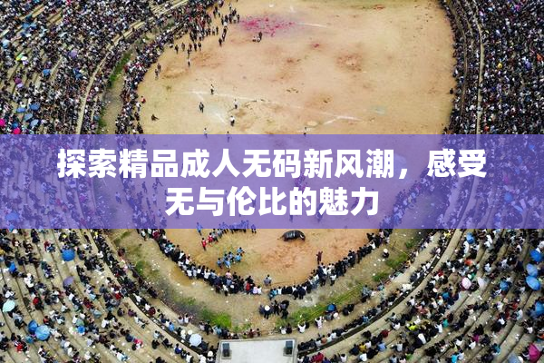 探索精品成人无码新风潮，感受无与伦比的魅力