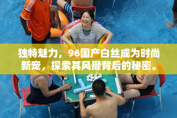 独特魅力，96国产白丝成为时尚新宠，探索其风靡背后的秘密。