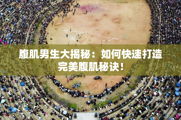 腹肌男生大揭秘：如何快速打造完美腹肌秘诀！