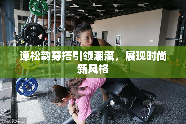 谭松韵穿搭引领潮流，展现时尚新风格