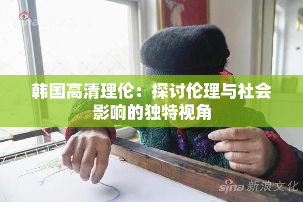 韩国高清理伦：探讨伦理与社会影响的独特视角
