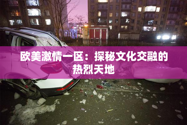 欧美激情一区：探秘文化交融的热烈天地