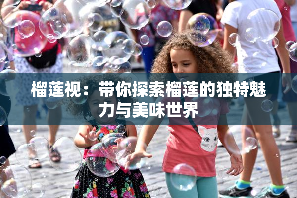 榴莲视：带你探索榴莲的独特魅力与美味世界