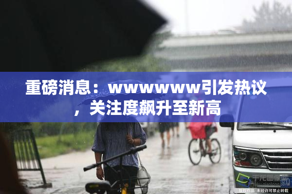 重磅消息：wwwwww引发热议，关注度飙升至新高