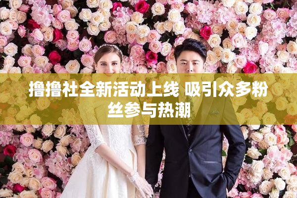 撸撸社全新活动上线 吸引众多粉丝参与热潮
