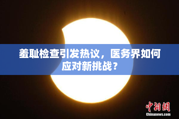 羞耻检查引发热议，医务界如何应对新挑战？