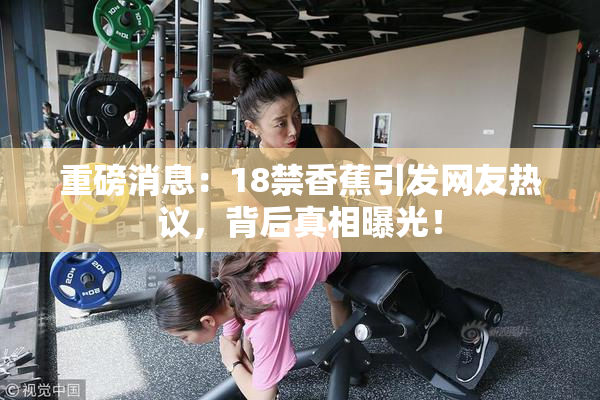 重磅消息：18禁香蕉引发网友热议，背后真相曝光！