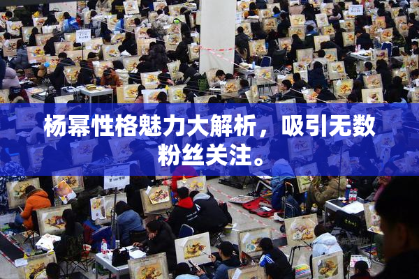 杨幂性格魅力大解析，吸引无数粉丝关注。