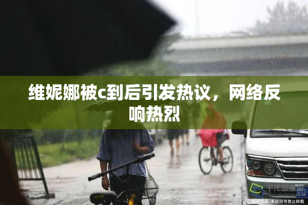 维妮娜被c到后引发热议，网络反响热烈