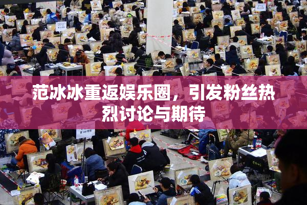 范冰冰重返娱乐圈，引发粉丝热烈讨论与期待