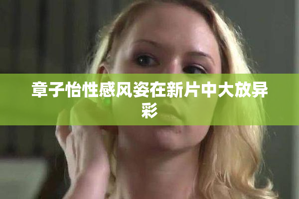 章子怡性感风姿在新片中大放异彩