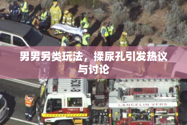 男男另类玩法，揉尿孔引发热议与讨论