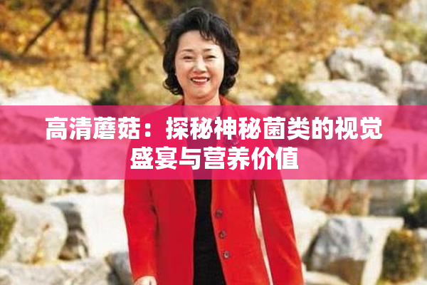 高清蘑菇：探秘神秘菌类的视觉盛宴与营养价值