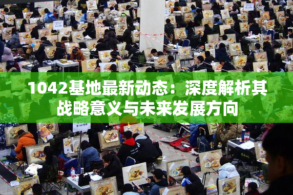 1042基地最新动态：深度解析其战略意义与未来发展方向