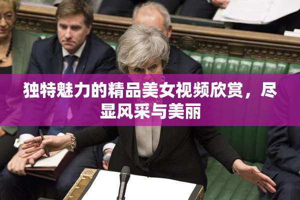 独特魅力的精品美女视频欣赏，尽显风采与美丽