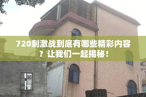 720刺激战到底有哪些精彩内容？让我们一起揭秘！