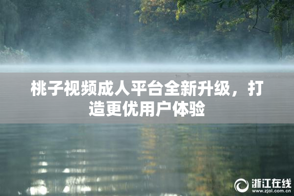 桃子视频成人平台全新升级，打造更优用户体验
