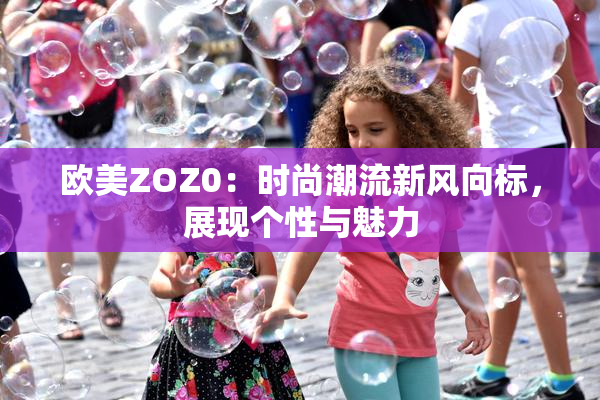 欧美ZOZ0：时尚潮流新风向标，展现个性与魅力