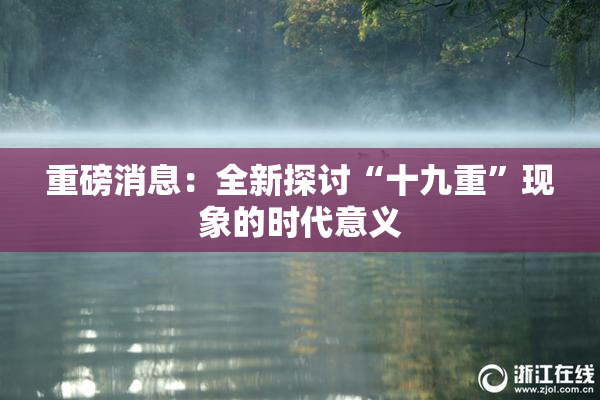 重磅消息：全新探讨“十九重”现象的时代意义