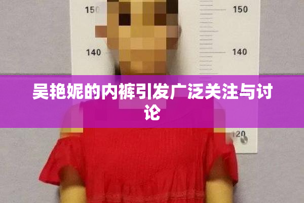 吴艳妮的内裤引发广泛关注与讨论