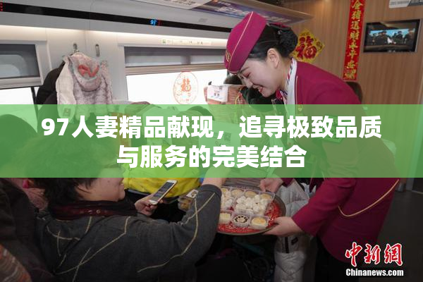 97人妻精品献现，追寻极致品质与服务的完美结合