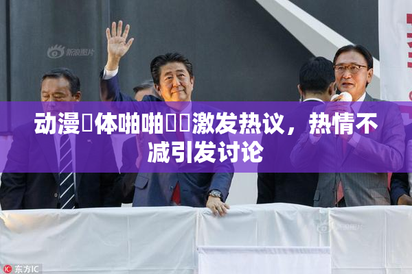 动漫祼体啪啪❌‌激发热议，热情不减引发讨论