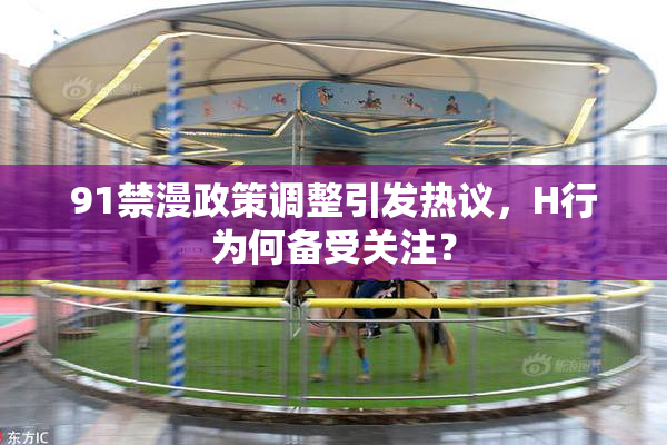 91禁漫政策调整引发热议，H行为何备受关注？