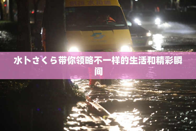 水卜さくら带你领略不一样的生活和精彩瞬间
