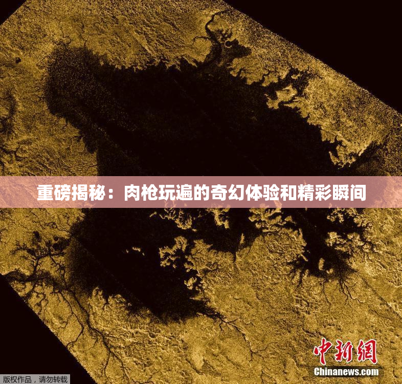 重磅揭秘：肉枪玩遍的奇幻体验和精彩瞬间