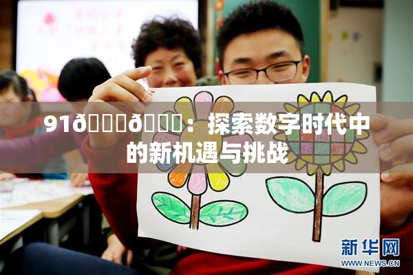 91🍆🍑：探索数字时代中的新机遇与挑战