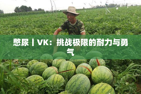 憋尿丨VK：挑战极限的耐力与勇气