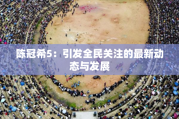 陈冠希5：引发全民关注的最新动态与发展