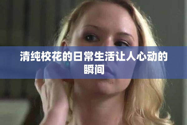 清纯校花的日常生活让人心动的瞬间