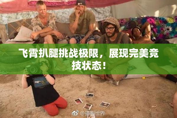 飞霄扒腿挑战极限，展现完美竞技状态！