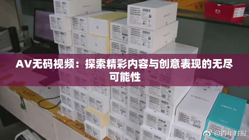 AV无码视频：探索精彩内容与创意表现的无尽可能性
