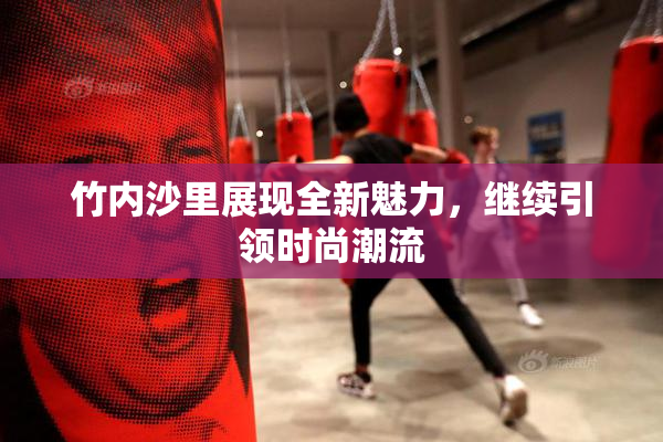 竹内沙里展现全新魅力，继续引领时尚潮流