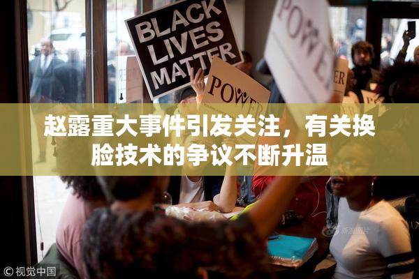 赵露重大事件引发关注，有关换脸技术的争议不断升温