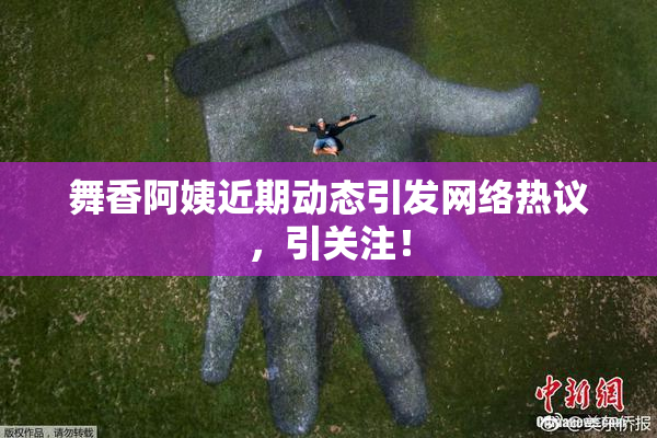 舞香阿姨近期动态引发网络热议，引关注！