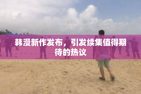 韩漫新作发布，引发续集值得期待的热议