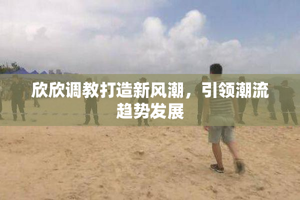 欣欣调教打造新风潮，引领潮流趋势发展