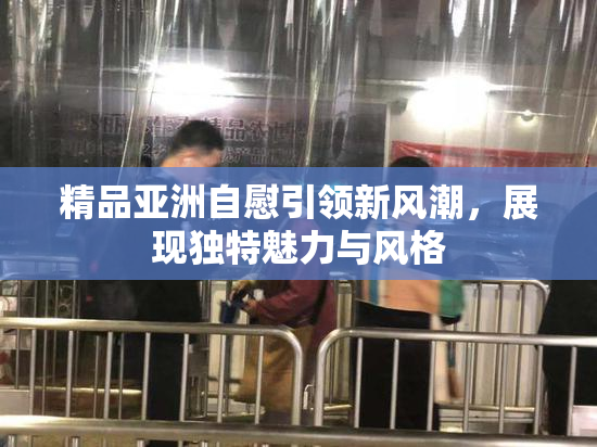 精品亚洲自慰引领新风潮，展现独特魅力与风格