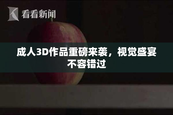 成人3D作品重磅来袭，视觉盛宴不容错过