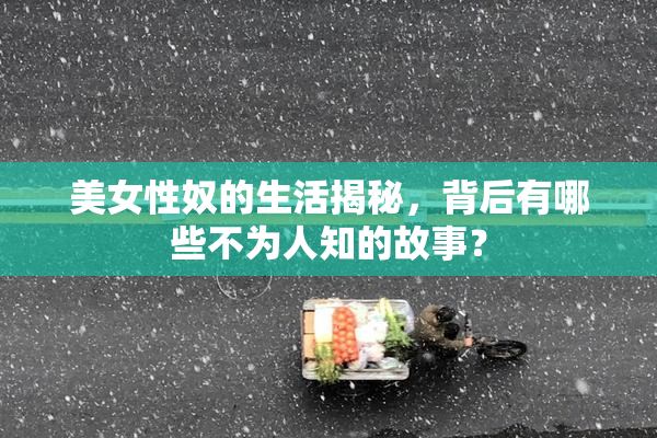 美女性奴的生活揭秘，背后有哪些不为人知的故事？